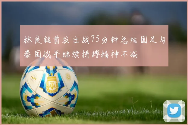 林良铭首发出战75分钟总结国足与泰国战平继续拼搏精神不减