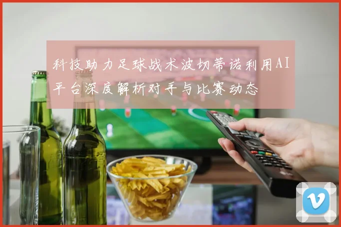 科技助力足球战术波切蒂诺利用AI平台深度解析对手与比赛动态