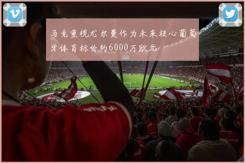 马竞重视尤尔曼作为未来核心葡萄牙体育标价约6000万欧元