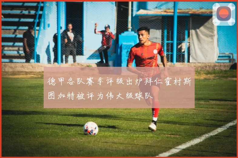 德甲各队赛季评级出炉拜仁霍村斯图加特被评为伟大级球队