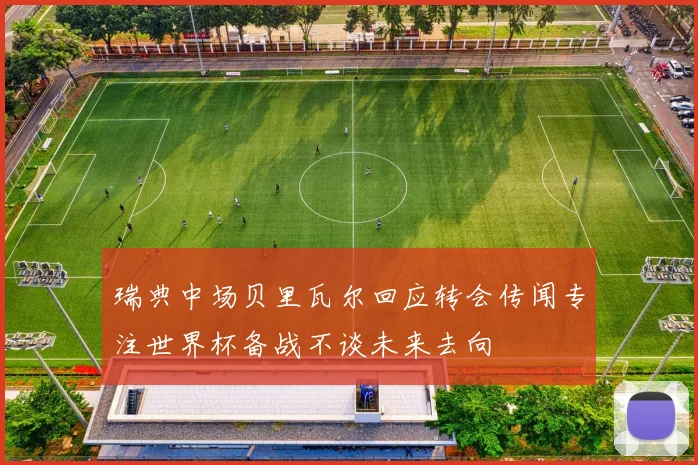 瑞典中场贝里瓦尔回应转会传闻专注世界杯备战不谈未来去向