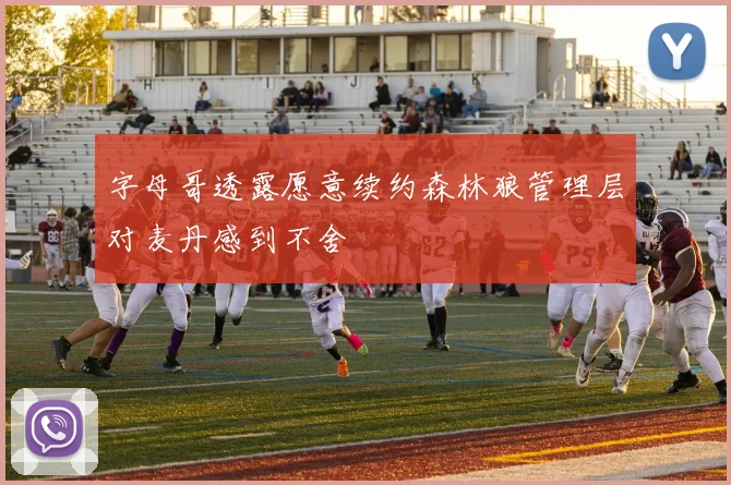 字母哥透露愿意续约森林狼管理层对麦丹感到不舍