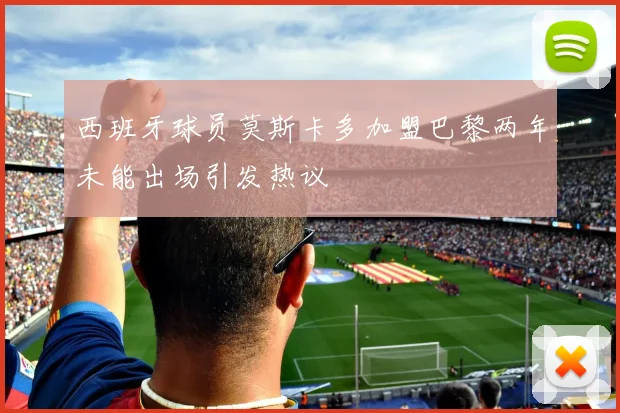 西班牙球员莫斯卡多加盟巴黎两年未能出场引发热议