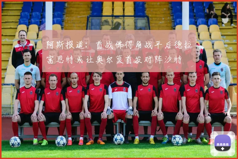 阿斯报道：首战佛得角战平后德拉富恩特或让奥尔莫首发对阵沙特