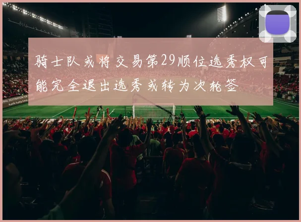 骑士队或将交易第29顺位选秀权可能完全退出选秀或转为次轮签