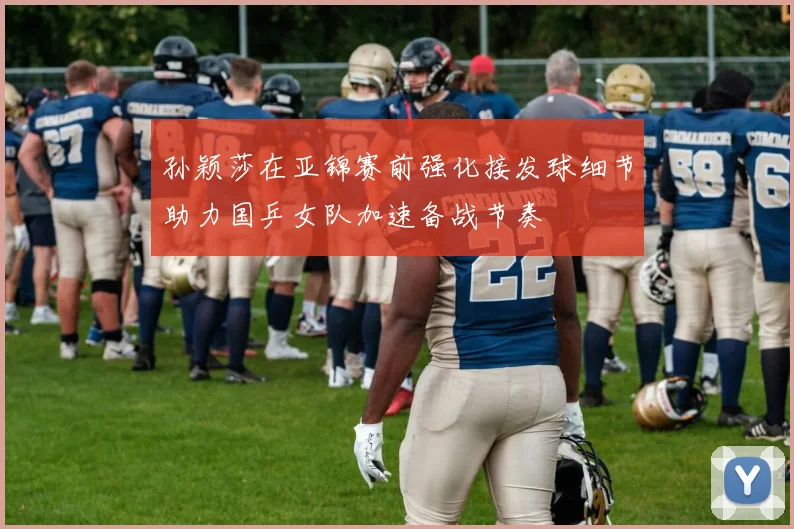 孙颖莎在亚锦赛前强化接发球细节助力国乒女队加速备战节奏