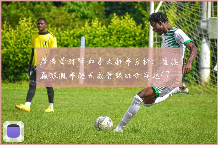 摩洛哥对阵加拿大胜率分析：直接赢球概率超五成晋级机会高达67
