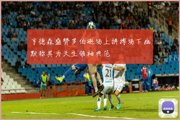 亨德森盛赞罗伯逊场上拼搏场下幽默称其为天生领袖典范