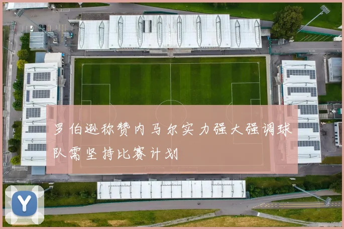 罗伯逊称赞内马尔实力强大强调球队需坚持比赛计划